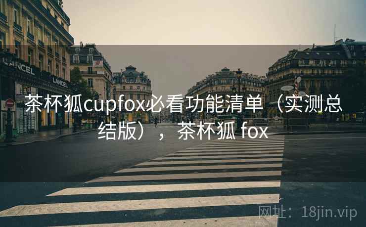 茶杯狐cupfox必看功能清单（实测总结版），茶杯狐 fox