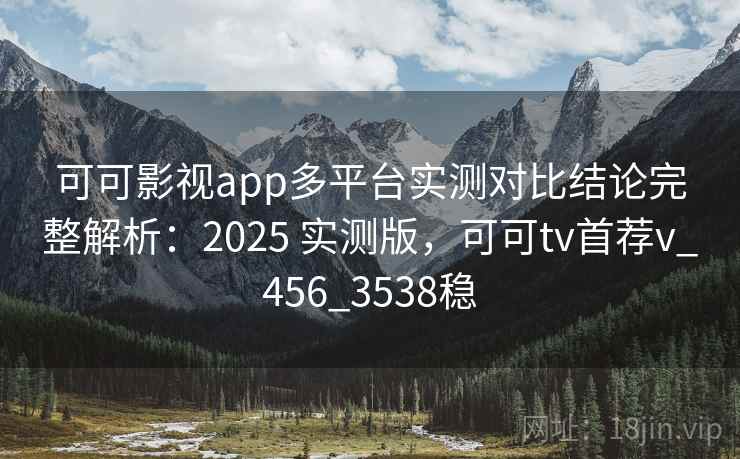 可可影视app多平台实测对比结论完整解析:2025 实测版,可可tv首荐v_456_3538稳 可可影视app多平台实测对比结论完整解析:2025 实测版,可可tv首荐v_456_3538稳