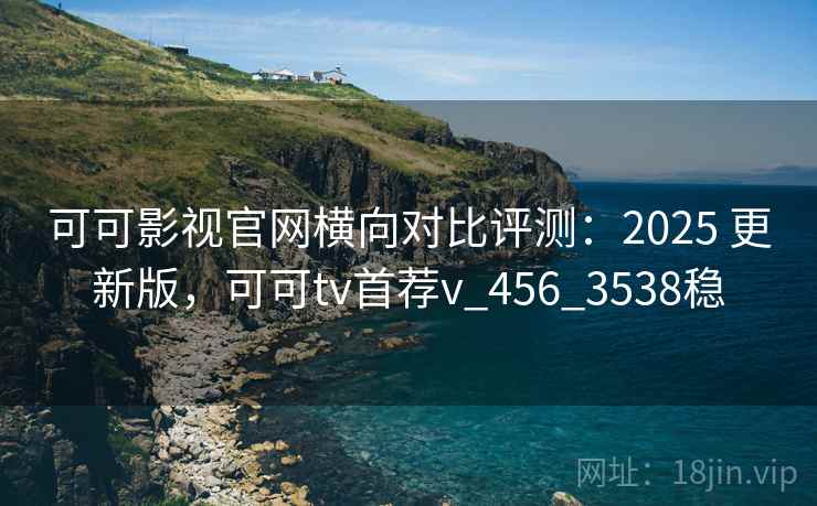 可可影视官网横向对比评测：2025 更新版，可可tv首荐v_456_3538稳