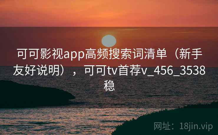 可可影视app高频搜索词清单（新手友好说明），可可tv首荐v_456_3538稳