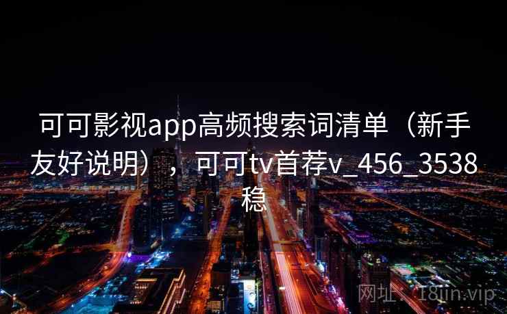 可可影视app高频搜索词清单（新手友好说明），可可tv首荐v_456_3538稳