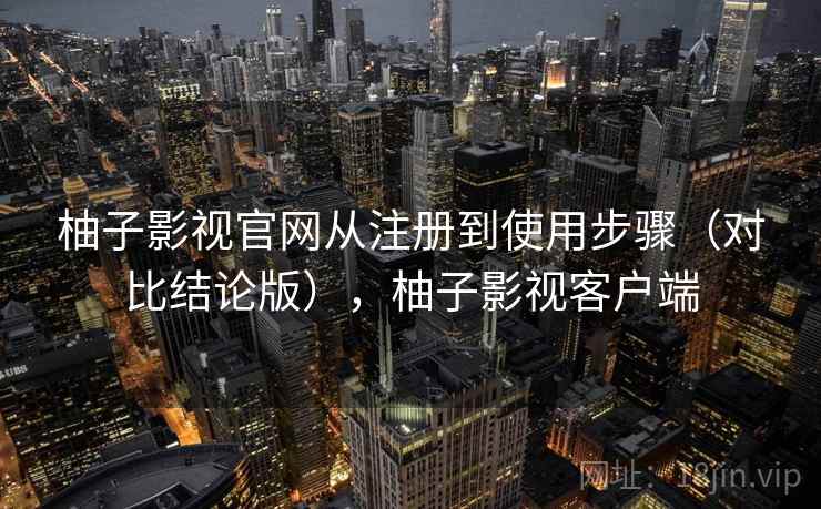 柚子影视官网从注册到使用步骤（对比结论版），柚子影视客户端