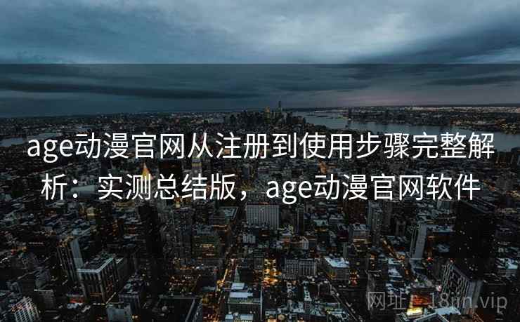 age动漫官网从注册到使用步骤完整解析：实测总结版，age动漫官网软件