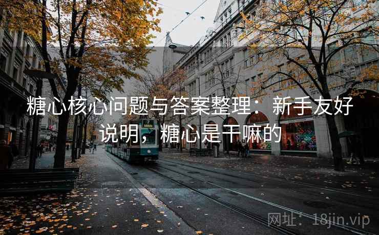 糖心核心问题与答案整理：新手友好说明，糖心是干嘛的