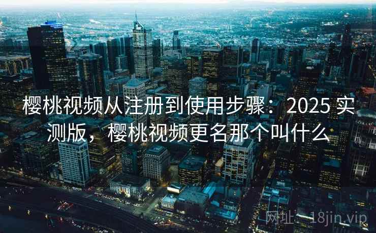 樱桃视频从注册到使用步骤：2025 实测版，樱桃视频更名那个叫什么