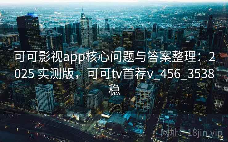 可可影视app核心问题与答案整理：2025 实测版，可可tv首荐v_456_3538稳