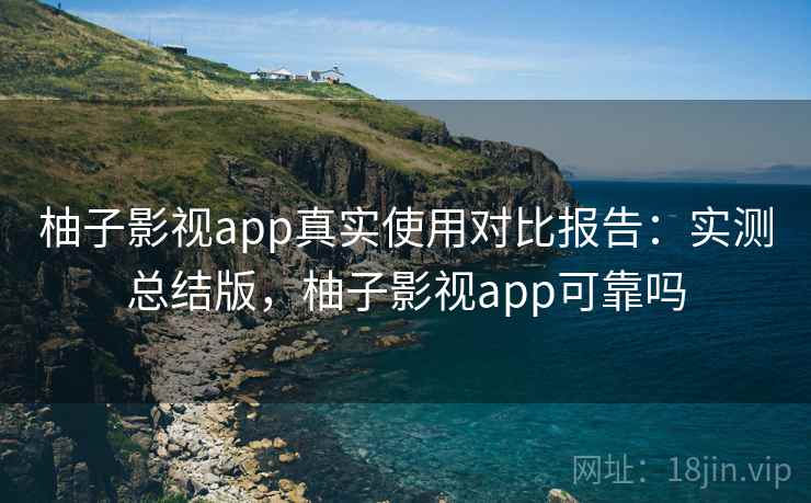 柚子影视app真实使用对比报告：实测总结版，柚子影视app可靠吗