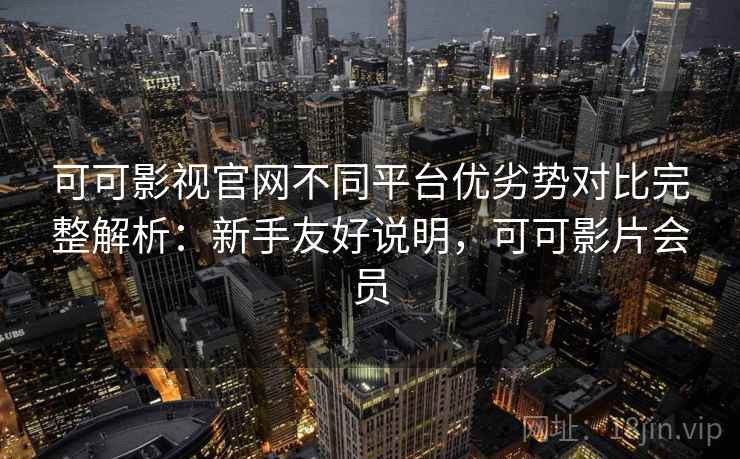 可可影视官网不同平台优劣势对比完整解析：新手友好说明，可可影片会员