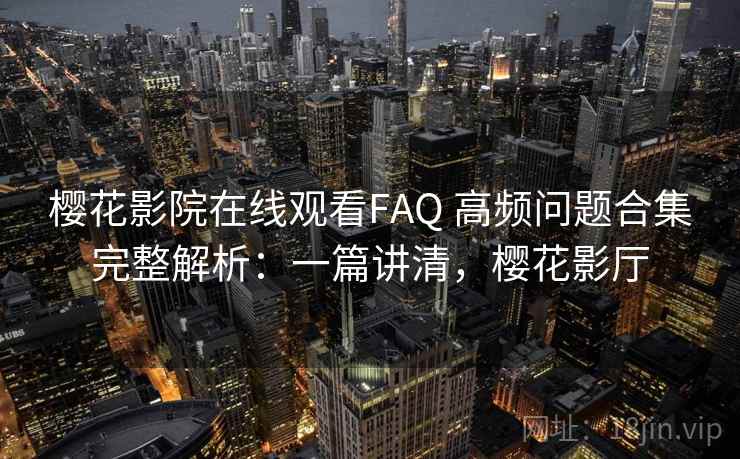 樱花影院在线观看FAQ 高频问题合集完整解析：一篇讲清，樱花影厅
