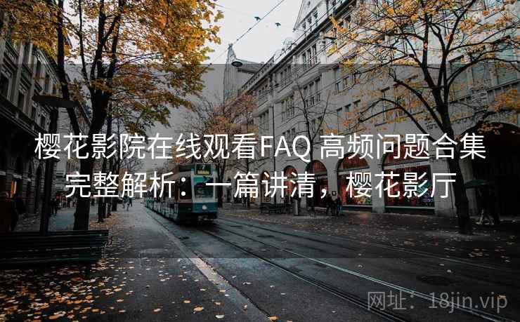 樱花影院在线观看FAQ 高频问题合集完整解析：一篇讲清，樱花影厅