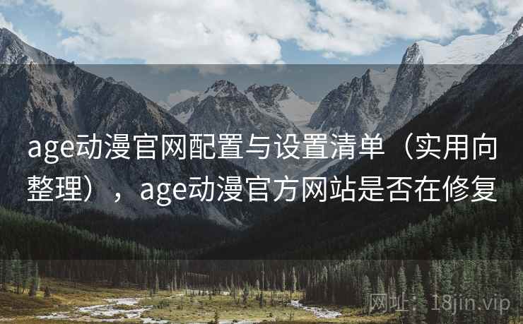 age动漫官网配置与设置清单（实用向整理），age动漫官方网站是否在修复