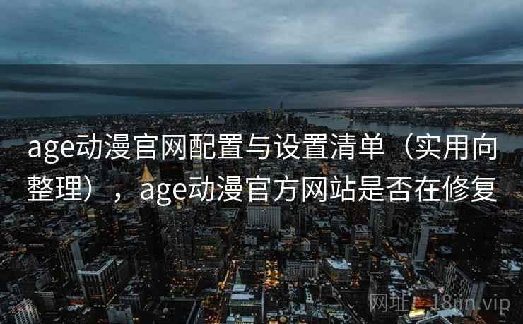 age动漫官网配置与设置清单（实用向整理），age动漫官方网站是否在修复