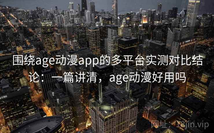 围绕age动漫app的多平台实测对比结论：一篇讲清，age动漫好用吗