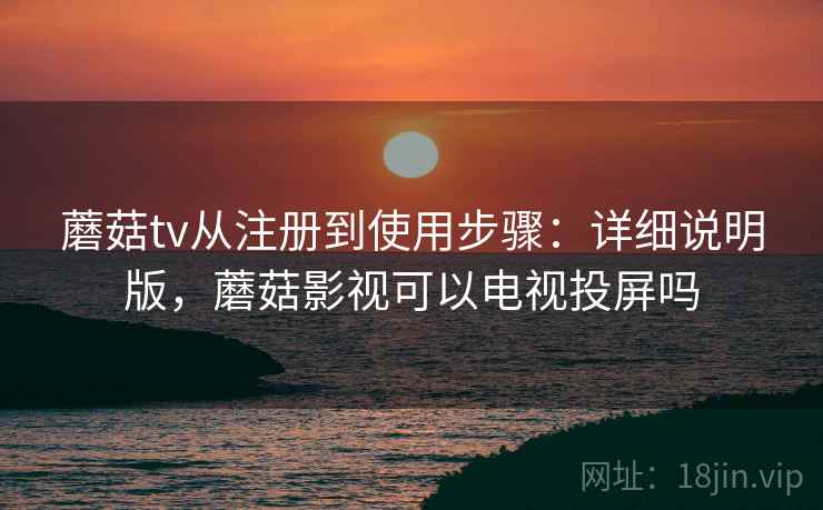 蘑菇tv从注册到使用步骤：详细说明版，蘑菇影视可以电视投屏吗