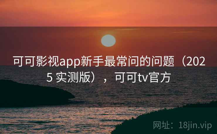 可可影视app新手最常问的问题(2025 实测版),可可tv官方 可可影视app新手最常问的问题(2025 实测版),可可tv官方