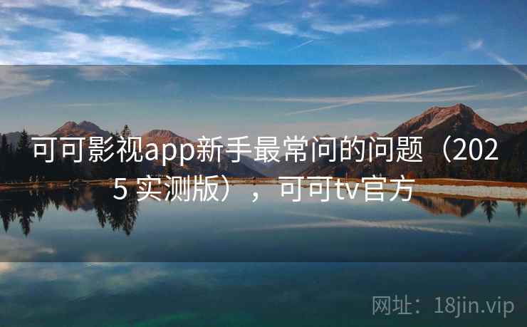 可可影视app新手最常问的问题（2025 实测版），可可tv官方
