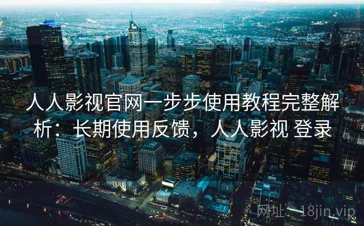 人人影视官网一步步使用教程完整解析：长期使用反馈，人人影视 登录