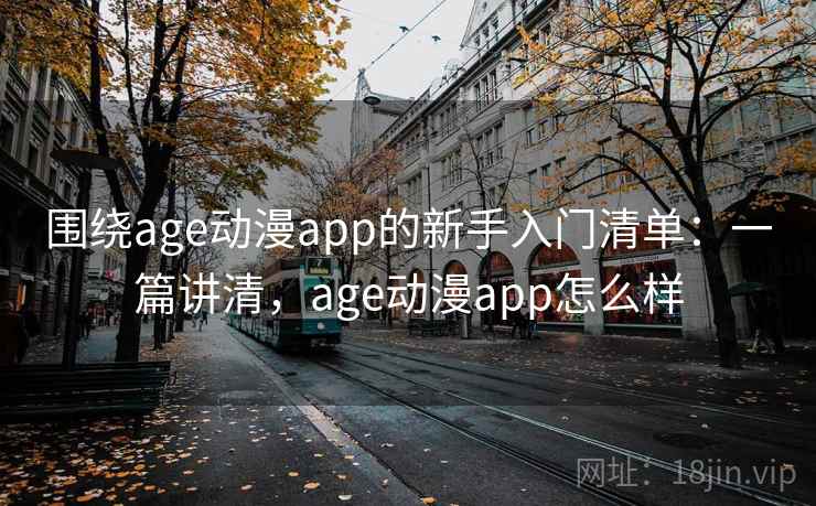 围绕age动漫app的新手入门清单：一篇讲清，age动漫app怎么样
