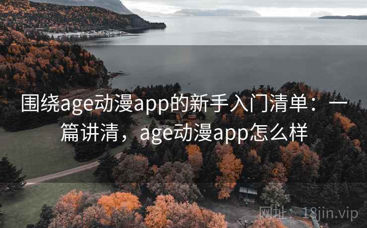 围绕age动漫app的新手入门清单：一篇讲清，age动漫app怎么样