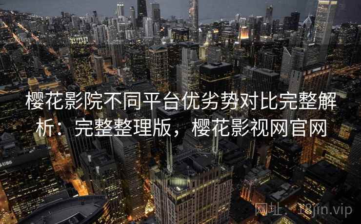 樱花影院不同平台优劣势对比完整解析：完整整理版，樱花影视网官网