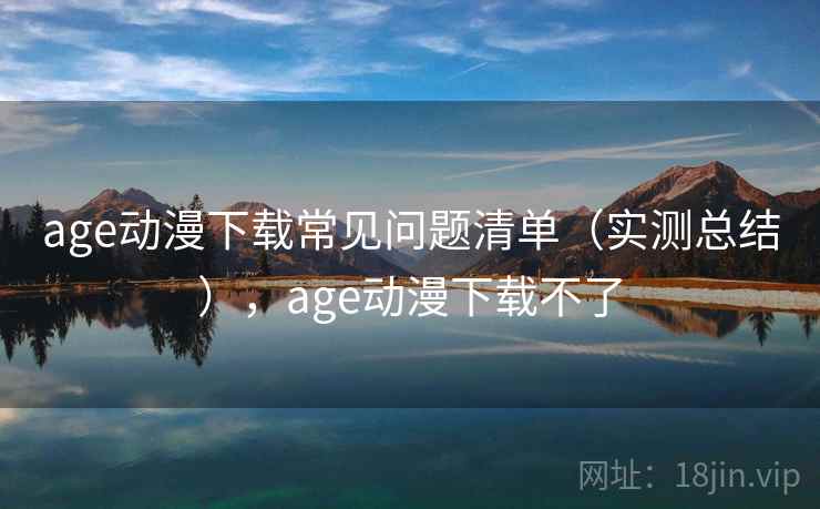 age动漫下载常见问题清单(实测总结),age动漫下载不了 age动漫下载常见问题清单(实测总结),age动漫下载不了