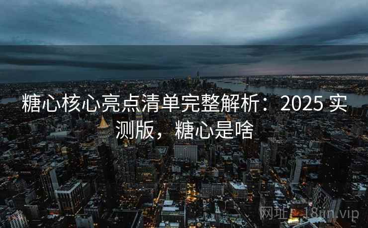 糖心核心亮点清单完整解析：2025 实测版，糖心是啥