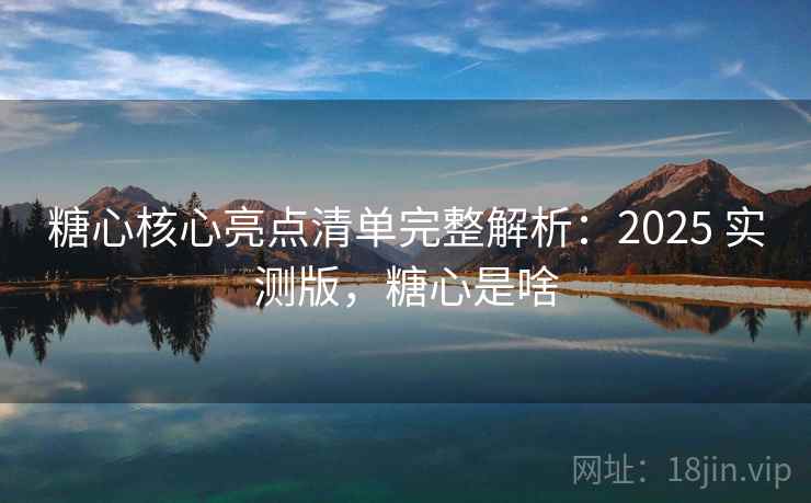 糖心核心亮点清单完整解析：2025 实测版，糖心是啥