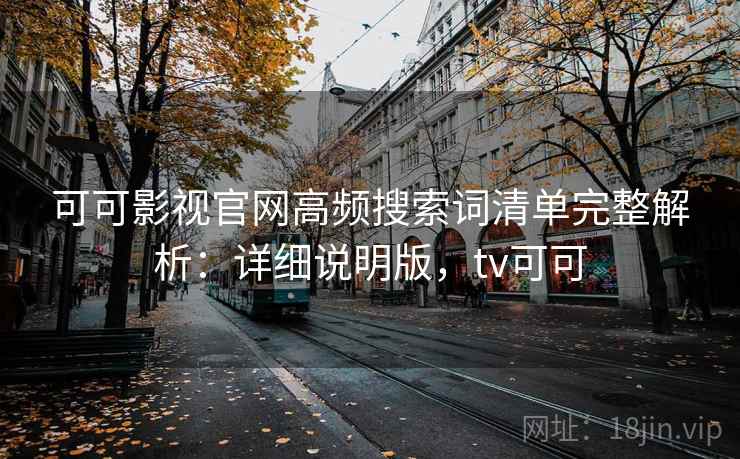 可可影视官网高频搜索词清单完整解析：详细说明版，tv可可