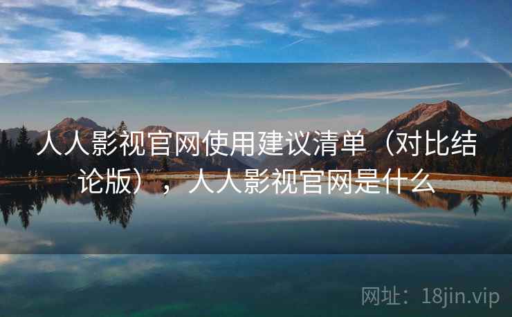 人人影视官网使用建议清单（对比结论版），人人影视官网是什么