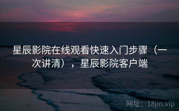 星辰影院在线观看快速入门步骤（一次讲清），星辰影院客户端