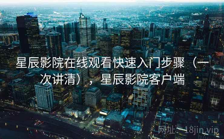 星辰影院在线观看快速入门步骤（一次讲清），星辰影院客户端