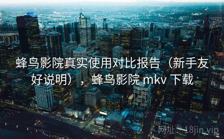 蜂鸟影院真实使用对比报告（新手友好说明），蜂鸟影院 mkv 下载