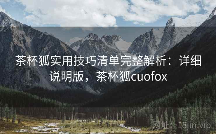 茶杯狐实用技巧清单完整解析：详细说明版，茶杯狐cuofox