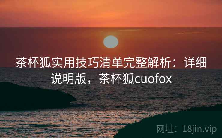 茶杯狐实用技巧清单完整解析：详细说明版，茶杯狐cuofox