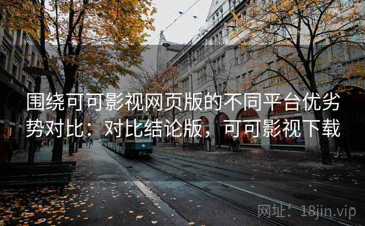 围绕可可影视网页版的不同平台优劣势对比：对比结论版，可可影视下载