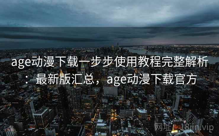 age动漫下载一步步使用教程完整解析：最新版汇总，age动漫下载官方