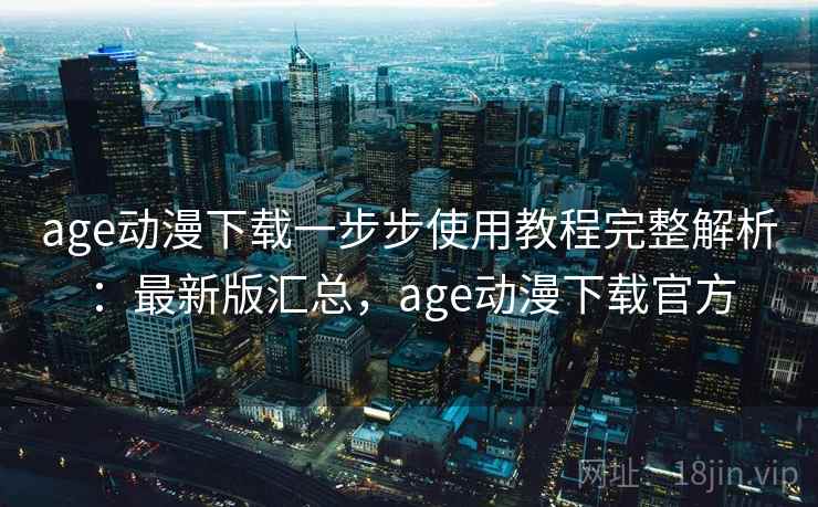age动漫下载一步步使用教程完整解析：最新版汇总，age动漫下载官方