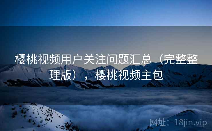 樱桃视频用户关注问题汇总（完整整理版），樱桃视频主包