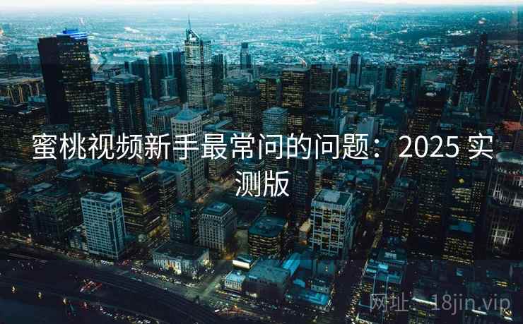 蜜桃视频新手最常问的问题：2025 实测版