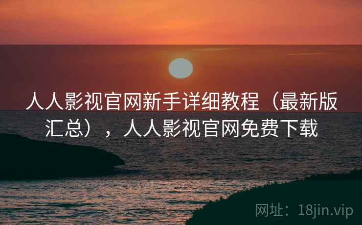 人人影视官网新手详细教程（最新版汇总），人人影视官网免费下载
