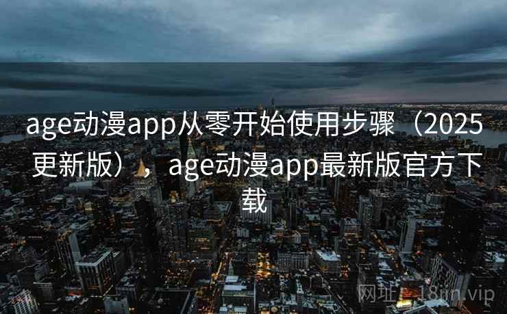 age动漫app从零开始使用步骤（2025 更新版），age动漫app最新版官方下载