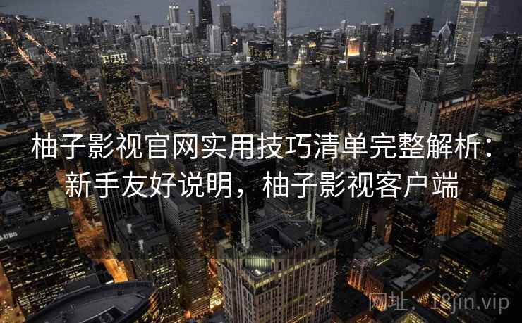 柚子影视官网实用技巧清单完整解析：新手友好说明，柚子影视客户端