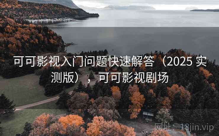 可可影视入门问题快速解答（2025 实测版），可可影视剧场
