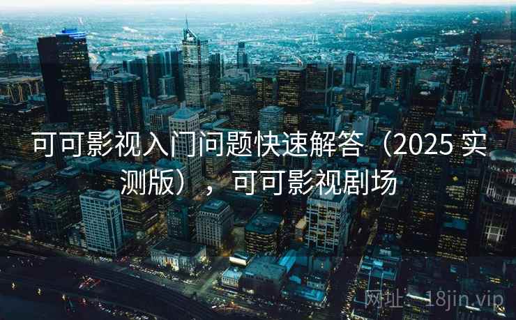 可可影视入门问题快速解答（2025 实测版），可可影视剧场