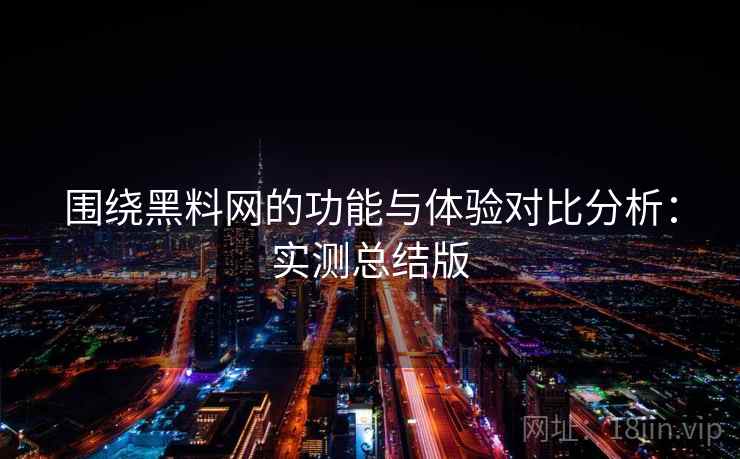 围绕黑料网的功能与体验对比分析：实测总结版