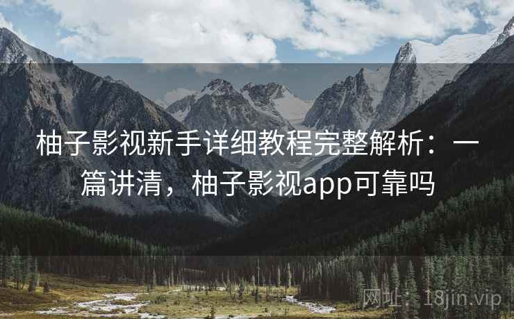 柚子影视新手详细教程完整解析：一篇讲清，柚子影视app可靠吗