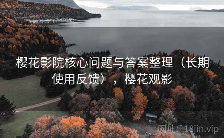 樱花影院核心问题与答案整理（长期使用反馈），樱花观影