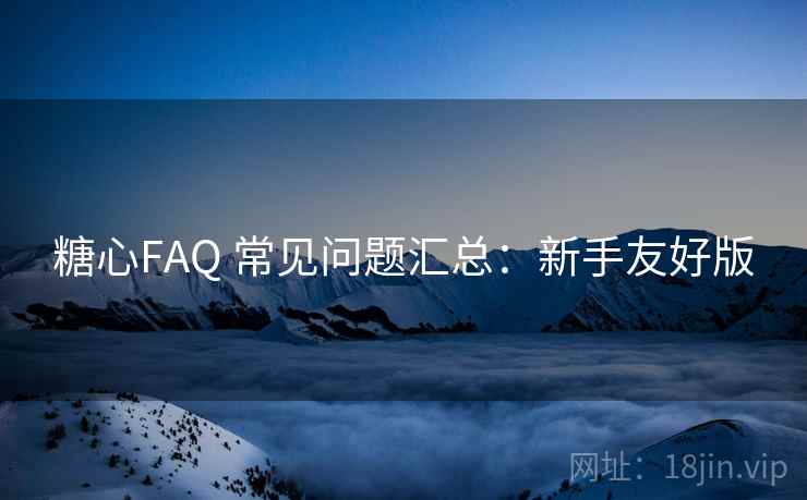 糖心FAQ 常见问题汇总：新手友好版