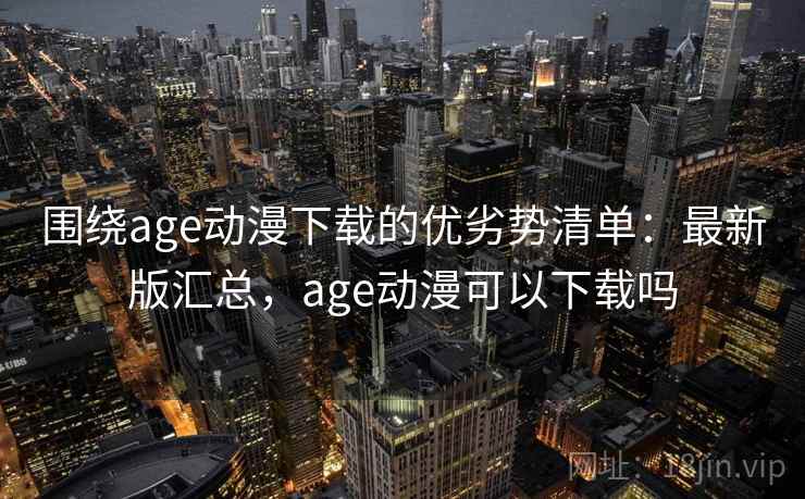 围绕age动漫下载的优劣势清单：最新版汇总，age动漫可以下载吗