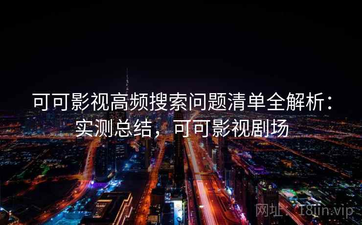 可可影视高频搜索问题清单全解析：实测总结，可可影视剧场